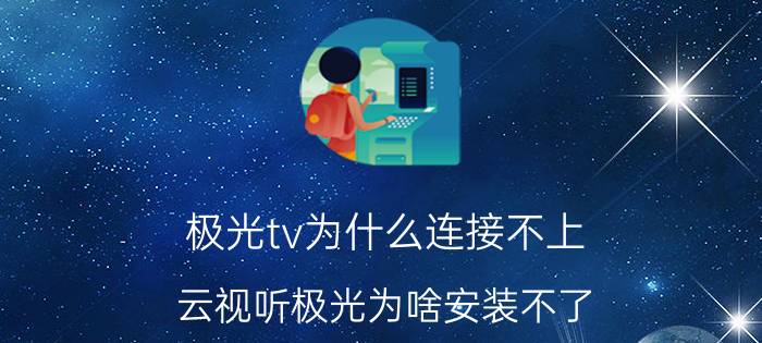 极光tv为什么连接不上 云视听极光为啥安装不了？